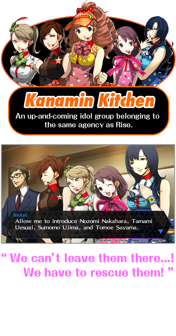 Kanamin Kitchen An up-and-coming idol group belonging to the same agency as Rise. “We can’t leave them there...! We have to rescue them!” Rise alerts the rest of the Investigation Team, and with all her friends assembled, she enters the Midnight Stage on a mission to rescue the new breed of idols!