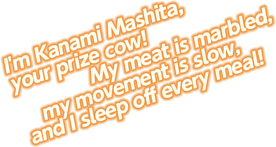 I'm Kanami Mashita, your prize cow! My meat is marbled, my movement is slow, and I sleep off every meal!